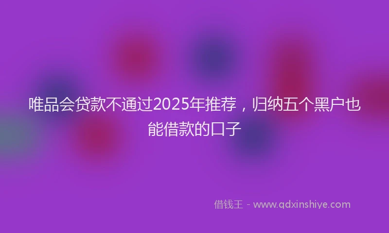 唯品会贷款不通过2025年推荐，归纳五个黑户也能借款的口子