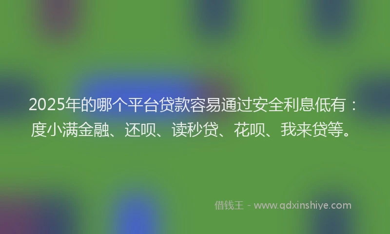 2025年的哪个平台贷款容易通过安全利息低有：度小满金融、还呗、读秒贷、花呗、我来贷等。