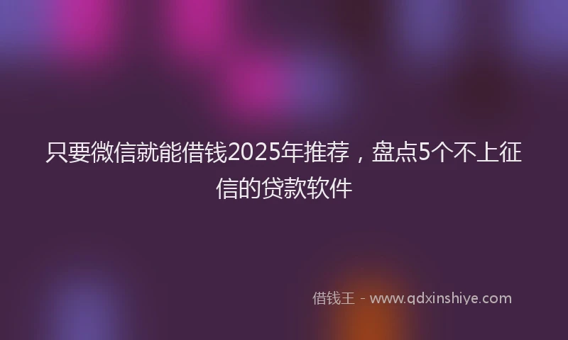 只要微信就能借钱2025年推荐，盘点5个不上征信的贷款软件