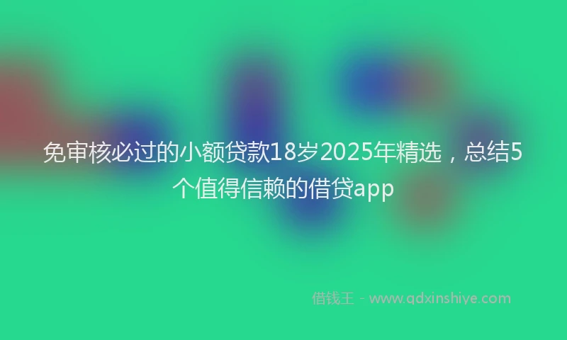 免审核必过的小额贷款18岁2025年精选，总结5个值得信赖的借贷app