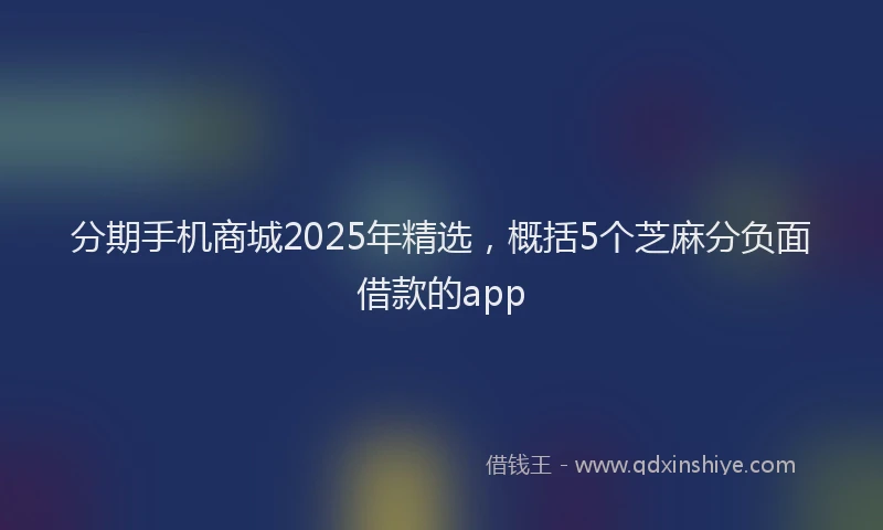 分期手机商城2025年精选，概括5个芝麻分负面借款的app