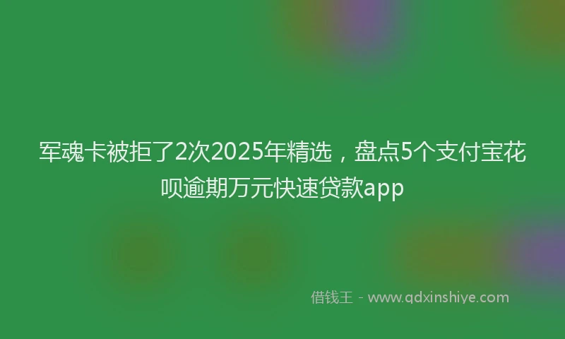 军魂卡被拒了2次2025年精选，盘点5个支付宝花呗逾期万元快速贷款app