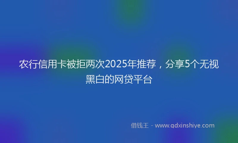 农行信用卡被拒两次2025年推荐，分享5个无视黑白的网贷平台