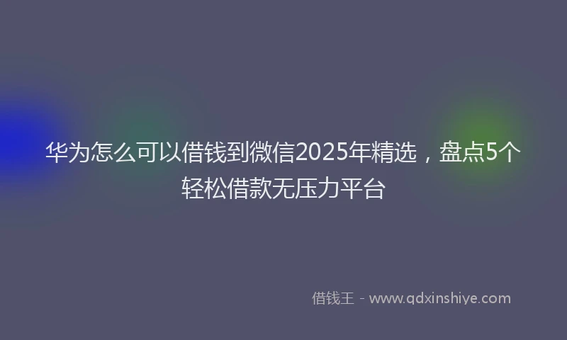 华为怎么可以借钱到微信2025年精选，盘点5个轻松借款无压力平台
