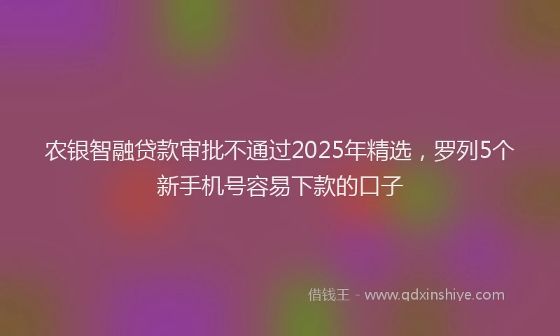 农银智融贷款审批不通过2025年精选，罗列5个新手机号容易下款的口子