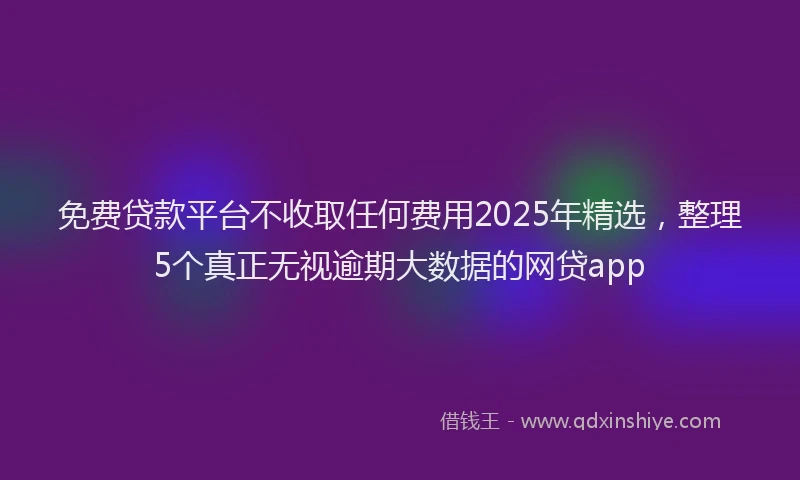 免费贷款平台不收取任何费用2025年精选，整理5个真正无视逾期大数据的网贷app