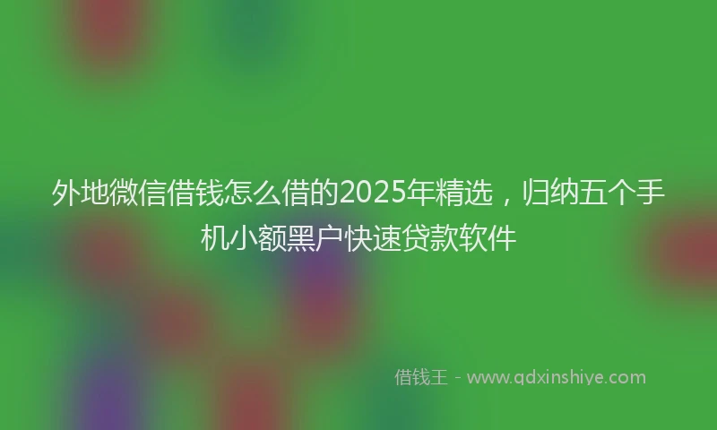 外地微信借钱怎么借的2025年精选，归纳五个手机小额黑户快速贷款软件