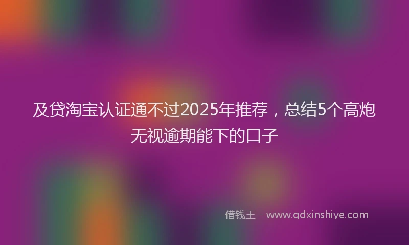 及贷淘宝认证通不过2025年推荐，总结5个高炮无视逾期能下的口子