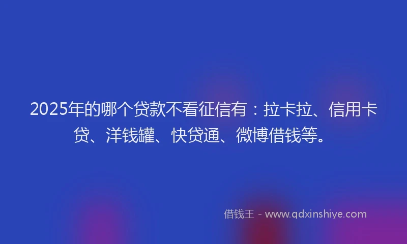 2025年的哪个贷款不看征信有：拉卡拉、信用卡贷、洋钱罐、快贷通、微博借钱等。