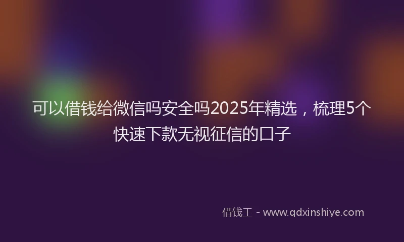 可以借钱给微信吗安全吗2025年精选，梳理5个快速下款无视征信的口子