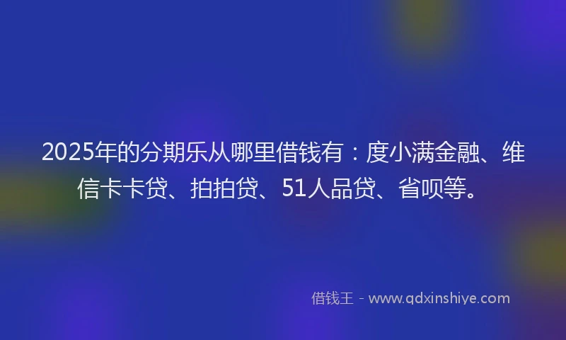 2025年的分期乐从哪里借钱有：度小满金融、维信卡卡贷、拍拍贷、51人品贷、省呗等。
