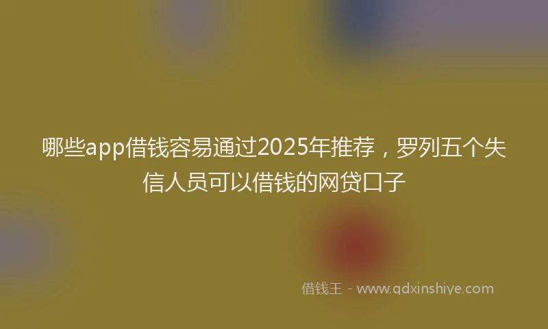 哪些app借钱容易通过2025年推荐，罗列五个失信人员可以借钱的网贷口子