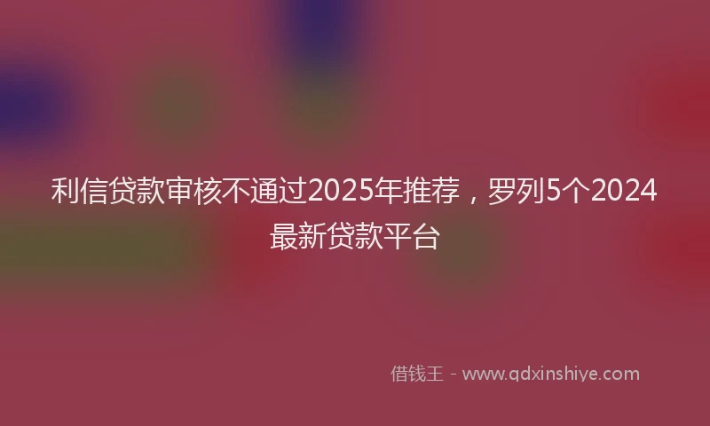 利信贷款审核不通过2025年推荐，罗列5个2024最新贷款平台