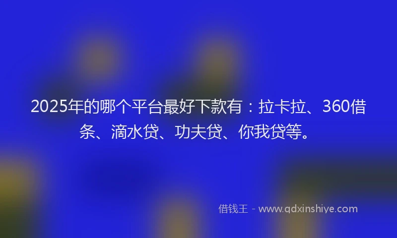 2025年的哪个平台最好下款有：拉卡拉、360借条、滴水贷、功夫贷、你我贷等。