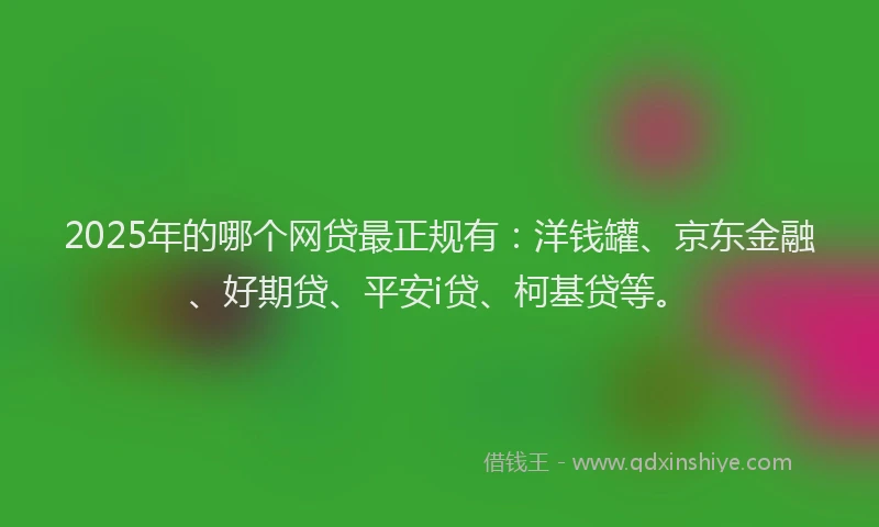 2025年的哪个网贷最正规有：洋钱罐、京东金融、好期贷、平安i贷、柯基贷等。