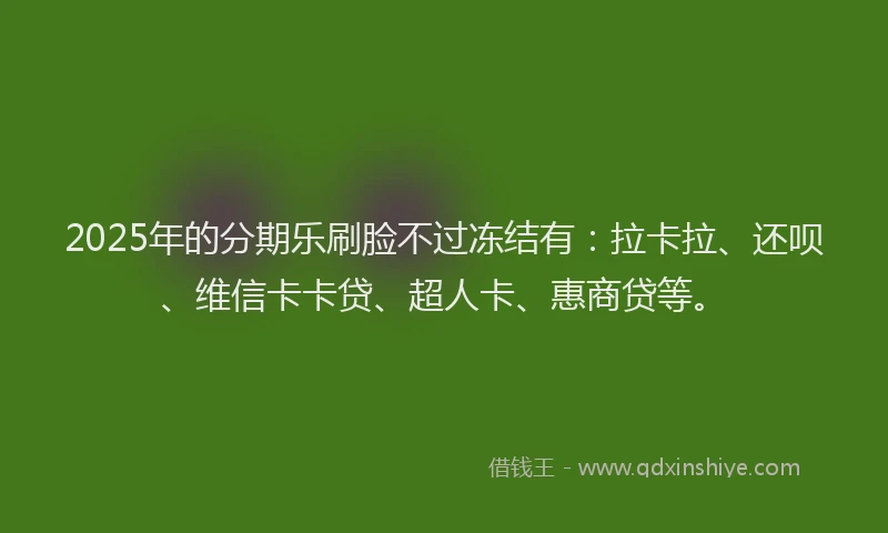 2025年的分期乐刷脸不过冻结有：拉卡拉、还呗、维信卡卡贷、超人卡、惠商贷等。