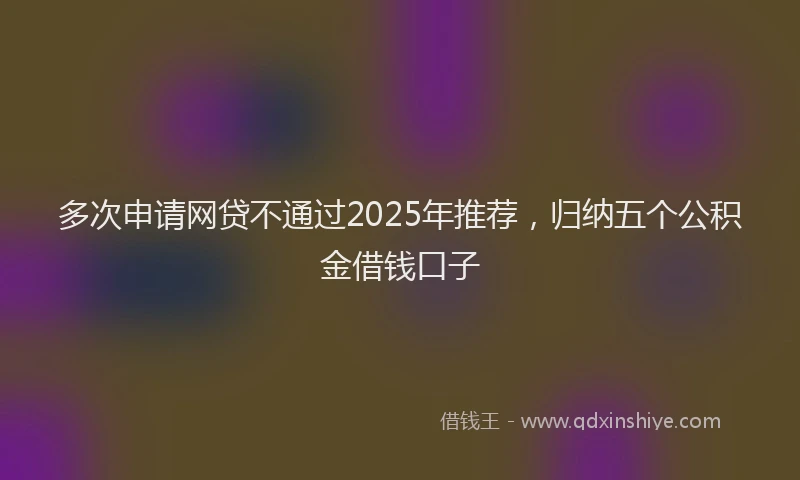 多次申请网贷不通过2025年推荐，归纳五个公积金借钱口子