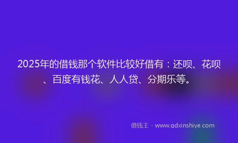2025年的借钱那个软件比较好借有：还呗、花呗、百度有钱花、人人贷、分期乐等。