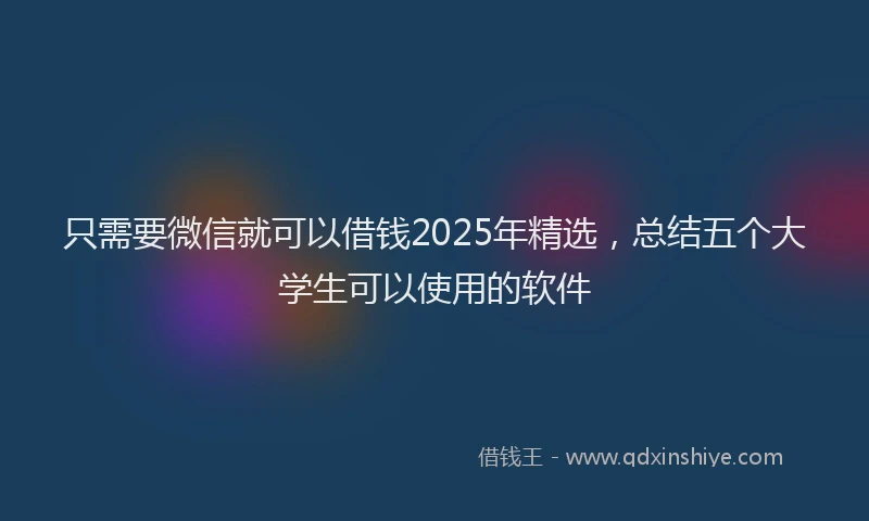 只需要微信就可以借钱2025年精选，总结五个大学生可以使用的软件