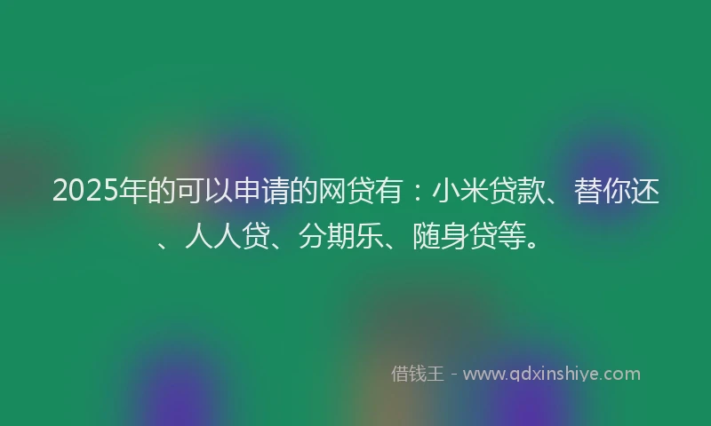 2025年的可以申请的网贷有：小米贷款、替你还、人人贷、分期乐、随身贷等。