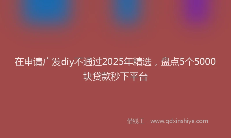 在申请广发diy不通过2025年精选，盘点5个5000块贷款秒下平台