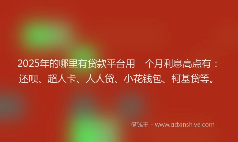 2025年的哪里有贷款平台用一个月利息高点有：还呗、超人卡、人人贷、小花钱包、柯基贷等。