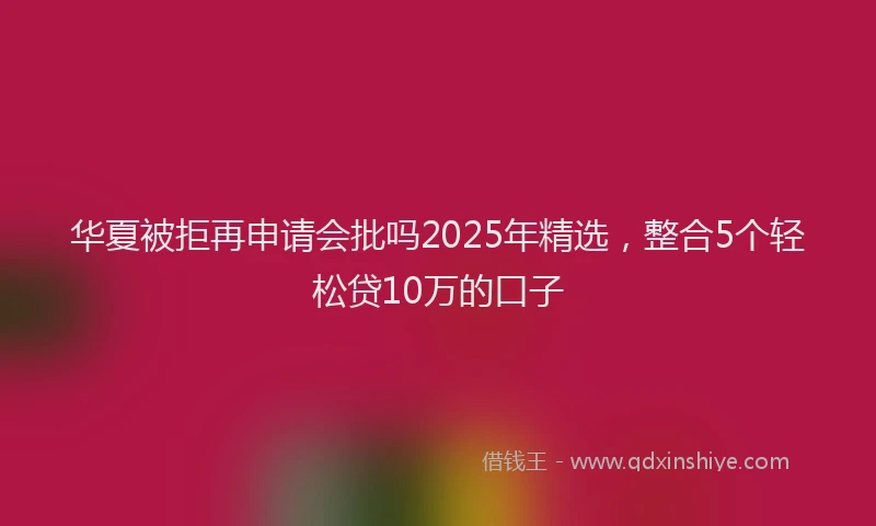 华夏被拒再申请会批吗2025年精选，整合5个轻松贷10万的口子