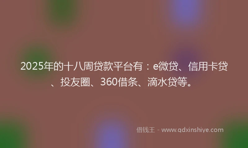 2025年的十八周贷款平台有：e微贷、信用卡贷、投友圈、360借条、滴水贷等。
