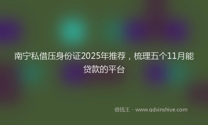 南宁私借压身份证2025年推荐，梳理五个11月能贷款的平台