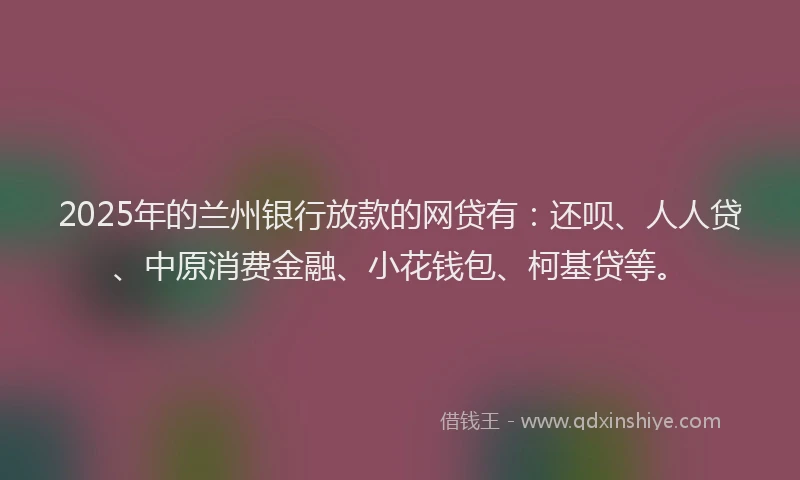 2025年的兰州银行放款的网贷有：还呗、人人贷、中原消费金融、小花钱包、柯基贷等。
