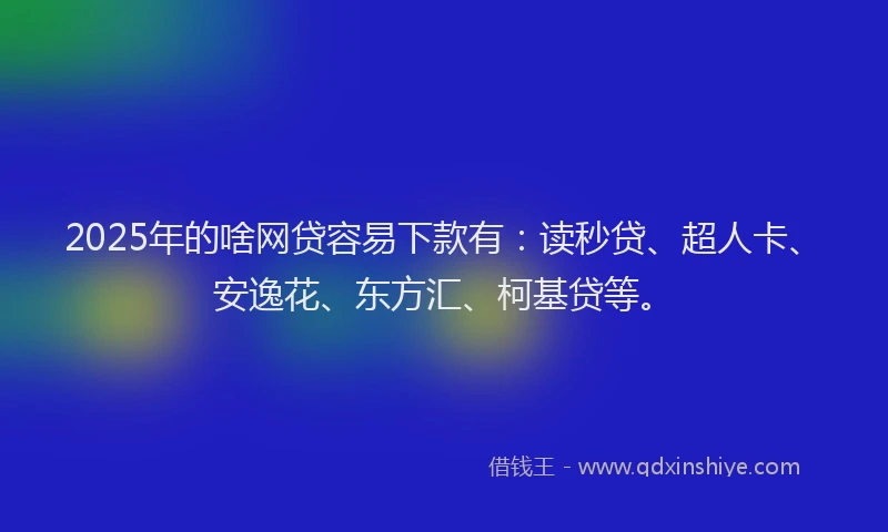 2025年的啥网贷容易下款有：读秒贷、超人卡、安逸花、东方汇、柯基贷等。