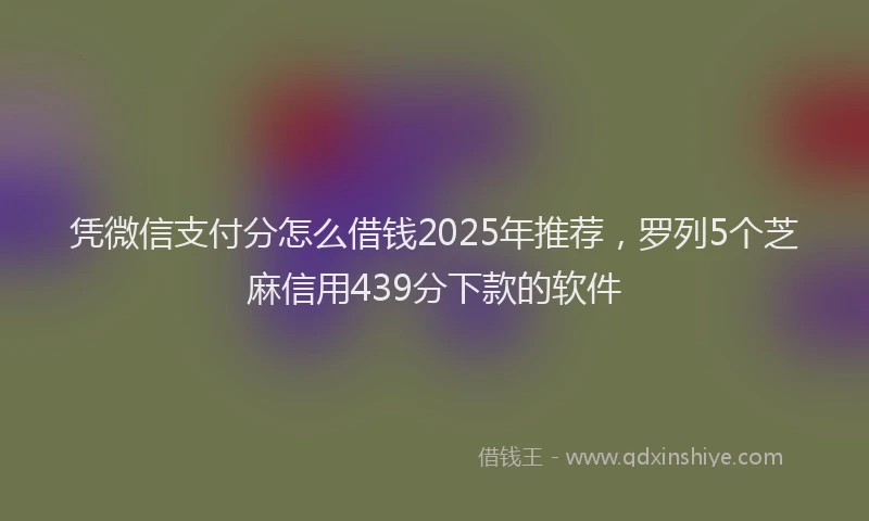 凭微信支付分怎么借钱2025年推荐，罗列5个芝麻信用439分下款的软件