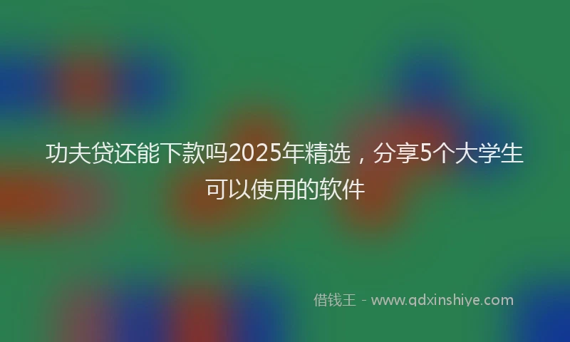功夫贷还能下款吗2025年精选，分享5个大学生可以使用的软件
