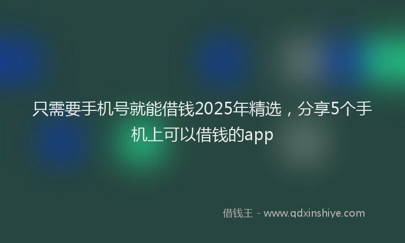 只需要手机号就能借钱2025年精选，分享5个手机上可以借钱的app