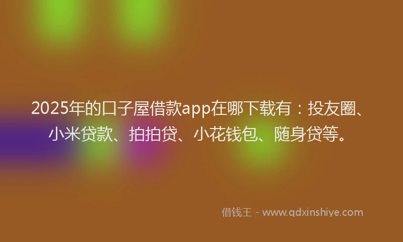 2025年的口子屋借款app在哪下载有：投友圈、小米贷款、拍拍贷、小花钱包、随身贷等。