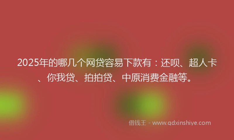 2025年的哪几个网贷容易下款有：还呗、超人卡、你我贷、拍拍贷、中原消费金融等。