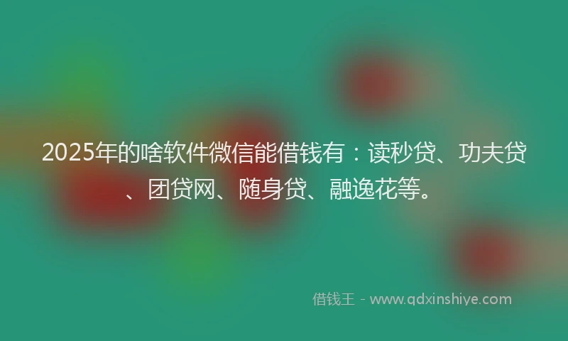 2025年的啥软件微信能借钱有：读秒贷、功夫贷、团贷网、随身贷、融逸花等。