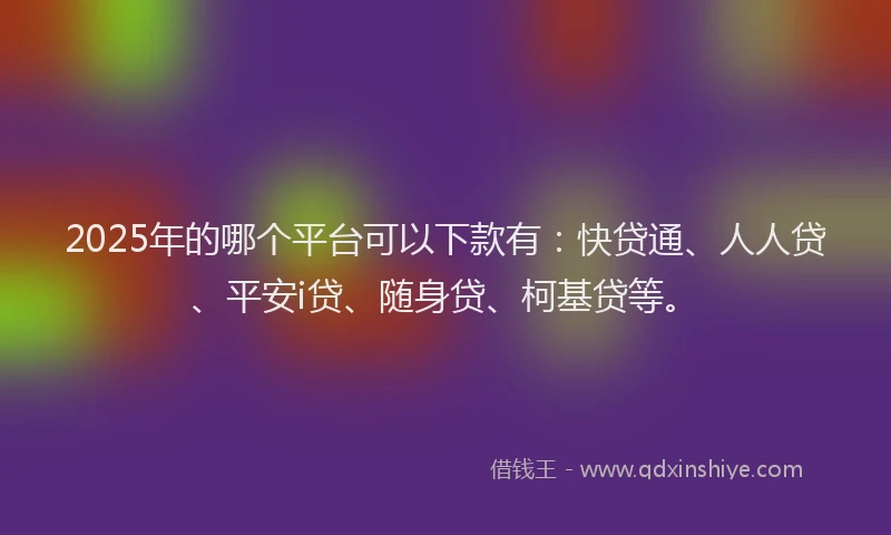 2025年的哪个平台可以下款有：快贷通、人人贷、平安i贷、随身贷、柯基贷等。