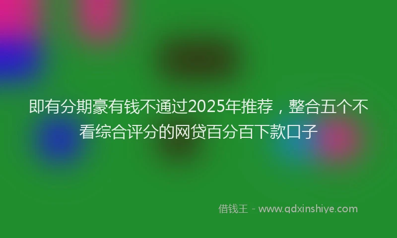 即有分期豪有钱不通过2025年推荐，整合五个不看综合评分的网贷百分百下款口子