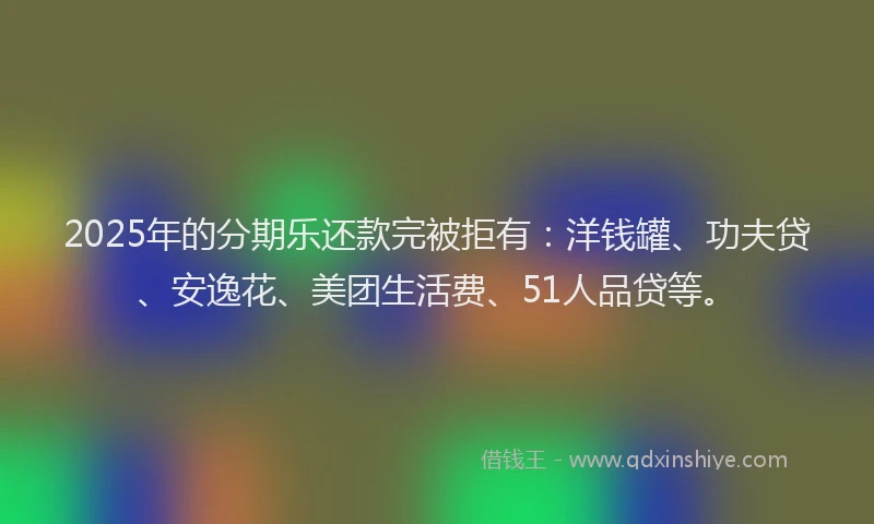 2025年的分期乐还款完被拒有：洋钱罐、功夫贷、安逸花、美团生活费、51人品贷等。