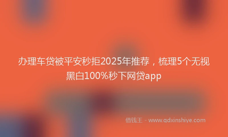 办理车贷被平安秒拒2025年推荐，梳理5个无视黑白100%秒下网贷app