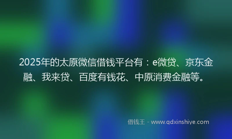 2025年的太原微信借钱平台有：e微贷、京东金融、我来贷、百度有钱花、中原消费金融等。