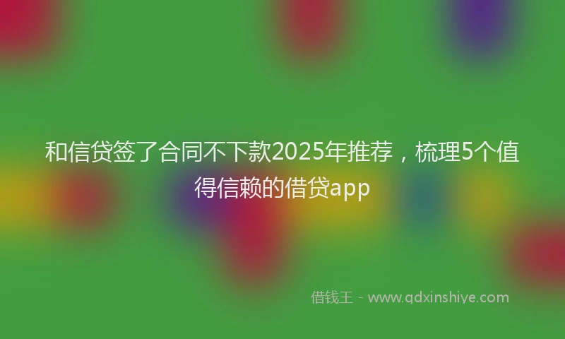 和信贷签了合同不下款2025年推荐，梳理5个值得信赖的借贷app