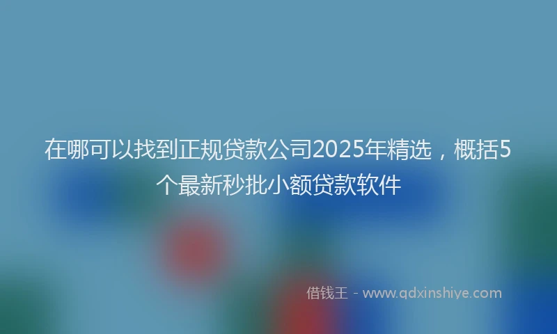 在哪可以找到正规贷款公司2025年精选，概括5个最新秒批小额贷款软件