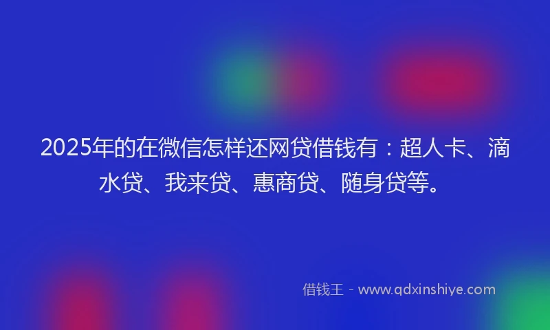 2025年的在微信怎样还网贷借钱有：超人卡、滴水贷、我来贷、惠商贷、随身贷等。