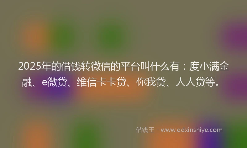 2025年的借钱转微信的平台叫什么有：度小满金融、e微贷、维信卡卡贷、你我贷、人人贷等。