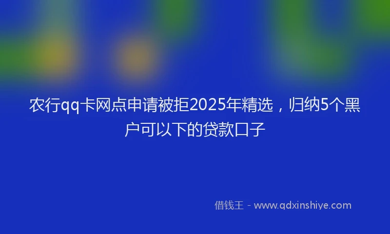 农行qq卡网点申请被拒2025年精选，归纳5个黑户可以下的贷款口子