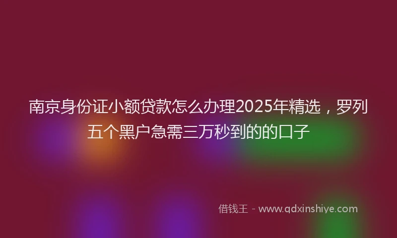 南京身份证小额贷款怎么办理2025年精选，罗列五个黑户急需三万秒到的的口子