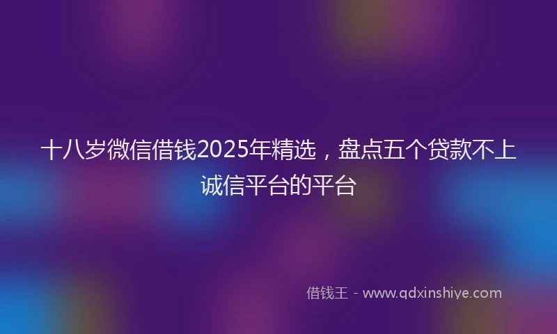 十八岁微信借钱2025年精选，盘点五个贷款不上诚信平台的平台