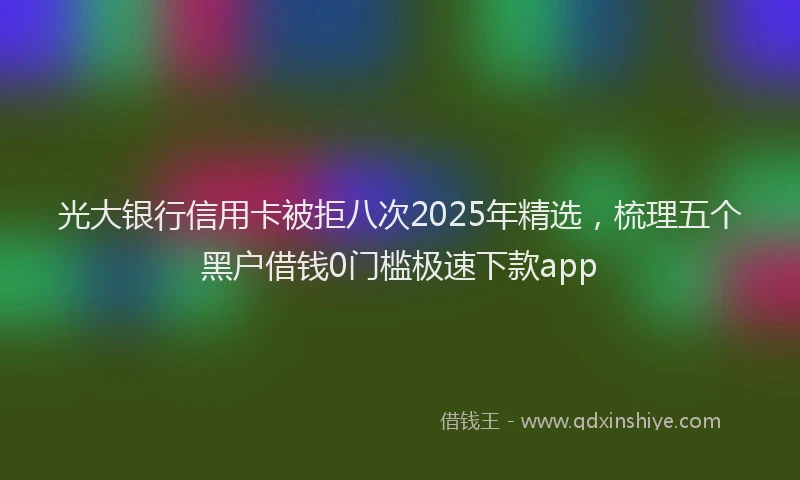 光大银行信用卡被拒八次2025年精选，梳理五个黑户借钱0门槛极速下款app